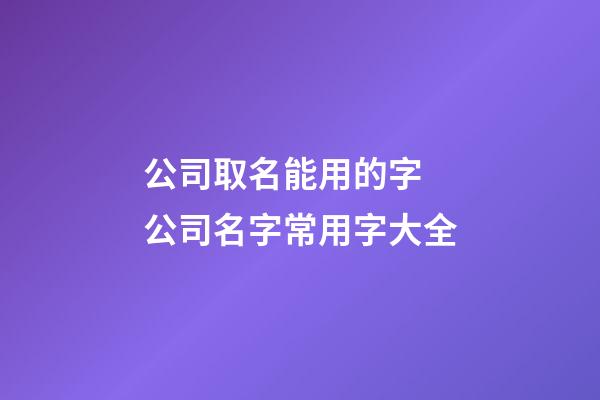 公司取名能用的字 公司名字常用字大全-第1張-公司起名-玄機派